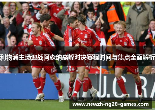 利物浦主场迎战阿森纳巅峰对决赛程时间与焦点全面解析 利物浦主场迎战阿森纳巅峰对决赛程时间与焦点全面解析