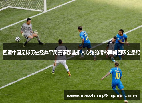 回望中国足球历史经典平局赛事那些扣人心弦的精彩瞬间回顾全景纪