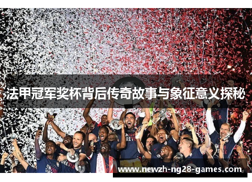 法甲冠军奖杯背后传奇故事与象征意义探秘 法甲冠军奖杯背后传奇故事与象征意义探秘