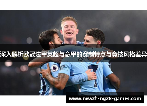 深入解析欧冠法甲英超与意甲的赛制特点与竞技风格差异