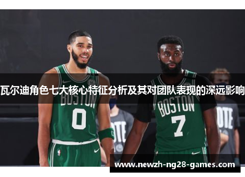 瓦尔迪角色七大核心特征分析及其对团队表现的深远影响