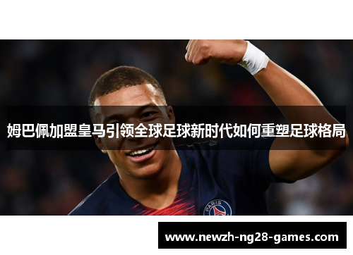姆巴佩加盟皇马引领全球足球新时代如何重塑足球格局