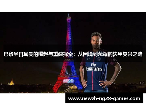 巴黎圣日耳曼的崛起与重建探索:从困境到荣耀的法甲复兴之路 巴黎圣日耳曼的崛起与重建探索:从困境到荣耀的法甲复兴之路
