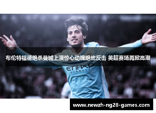 布伦特福德绝杀曼城上演惊心动魄绝地反击 英超赛场再掀高潮