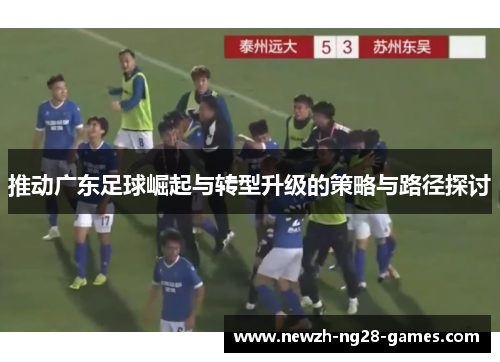 推动广东足球崛起与转型升级的策略与路径探讨 推动广东足球崛起与转型升级的策略与路径探讨