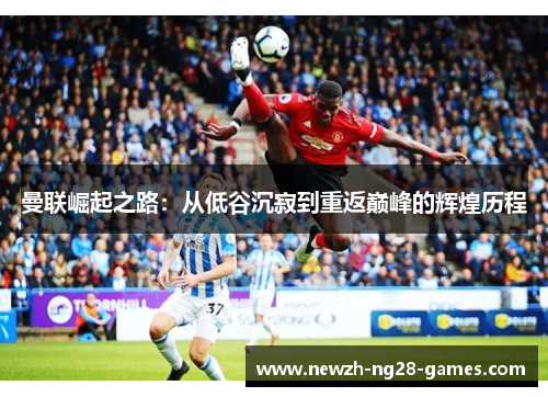 曼联崛起之路：从低谷沉寂到重返巅峰的辉煌历程