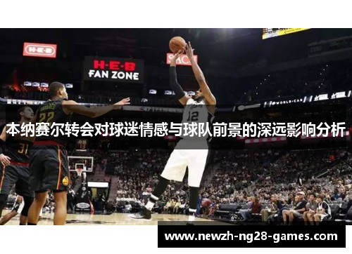 本纳赛尔转会对球迷情感与球队前景的深远影响分析 本纳赛尔转会对球迷情感与球队前景的深远影响分析