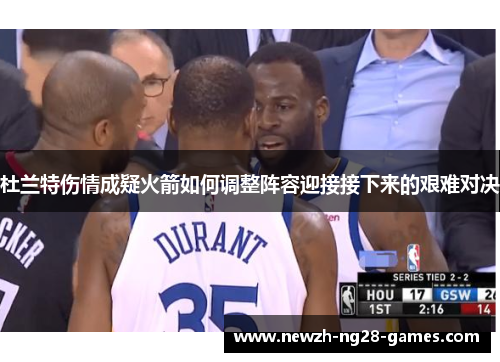 杜兰特伤情成疑火箭如何调整阵容迎接接下来的艰难对决 杜兰特伤情成疑火箭如何调整阵容迎接接下来的艰难对决