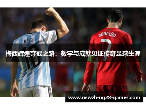 梅西辉煌夺冠之路:数字与成就见证传奇足球生涯 梅西辉煌夺冠之路:数字与成就见证传奇足球生涯