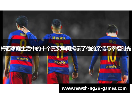 梅西家庭生活中的十个真实瞬间揭示了他的亲情与幸福时光 梅西家庭生活中的十个真实瞬间揭示了他的亲情与幸福时光