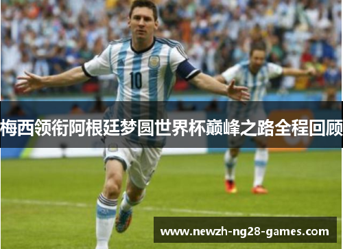 梅西领衔阿根廷梦圆世界杯巅峰之路全程回顾 梅西领衔阿根廷梦圆世界杯巅峰之路全程回顾