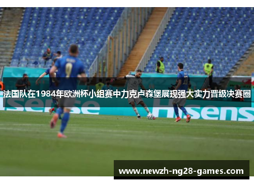 法国队在1984年欧洲杯小组赛中力克卢森堡展现强大实力晋级决赛圈