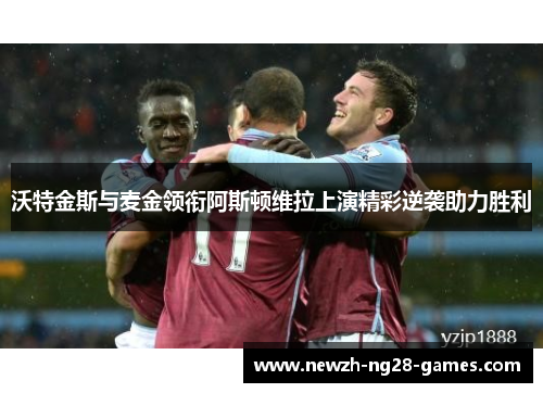 沃特金斯与麦金领衔阿斯顿维拉上演精彩逆袭助力胜利 沃特金斯与麦金领衔阿斯顿维拉上演精彩逆袭助力胜利