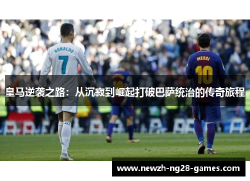皇马逆袭之路：从沉寂到崛起打破巴萨统治的传奇旅程