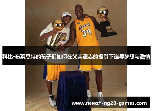 科比·布莱恩特的孩子们如何在父亲遗志的指引下追寻梦想与激情 科比·布莱恩特的孩子们如何在父亲遗志的指引下追寻梦想与激情