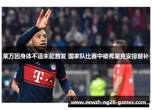 莱万因身体不适未能首发 国家队比赛中被弗里克安排替补