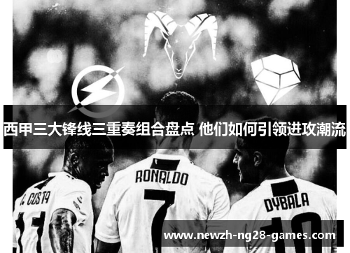 西甲三大锋线三重奏组合盘点 他们如何引领进攻潮流 西甲三大锋线三重奏组合盘点 他们如何引领进攻潮流