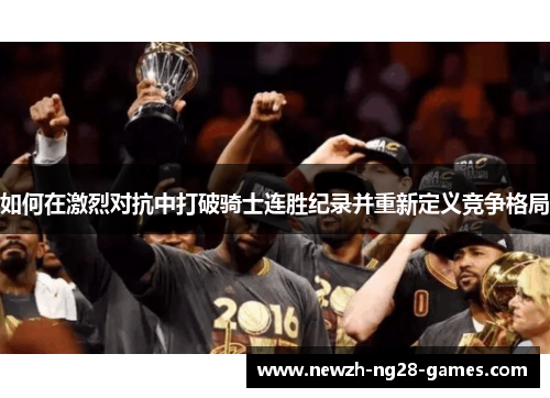 如何在激烈对抗中打破骑士连胜纪录并重新定义竞争格局