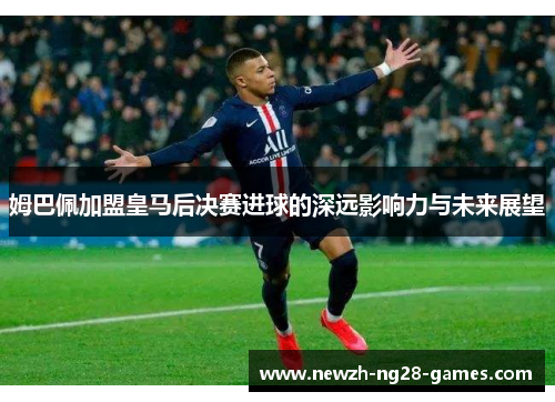 姆巴佩加盟皇马后决赛进球的深远影响力与未来展望