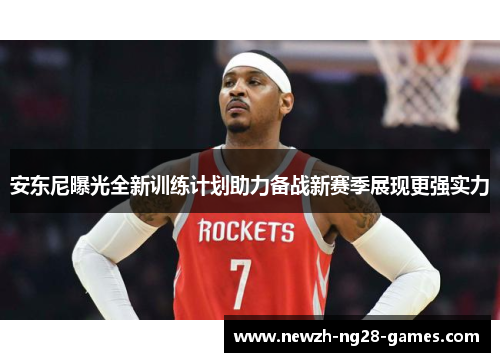 安东尼曝光全新训练计划助力备战新赛季展现更强实力