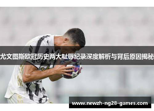 尤文图斯欧冠历史两大耻辱纪录深度解析与背后原因揭秘