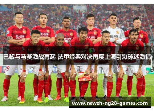 巴黎与马赛激战再起 法甲经典对决再度上演引爆球迷激情