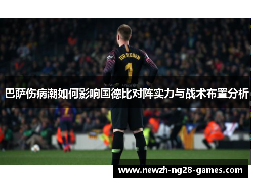 巴萨伤病潮如何影响国德比对阵实力与战术布置分析