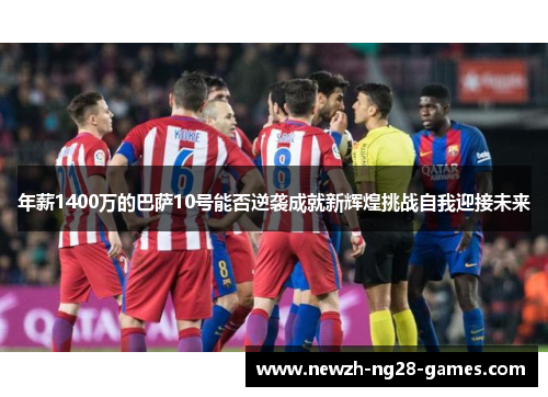 年薪1400万的巴萨10号能否逆袭成就新辉煌挑战自我迎接未来
