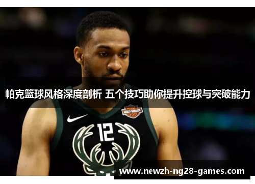 帕克篮球风格深度剖析 五个技巧助你提升控球与突破能力