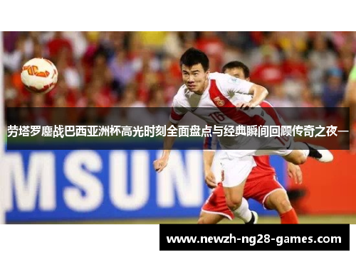 劳塔罗鏖战巴西亚洲杯高光时刻全面盘点与经典瞬间回顾传奇之夜一 劳塔罗鏖战巴西亚洲杯高光时刻全面盘点与经典瞬间回顾传奇之夜一