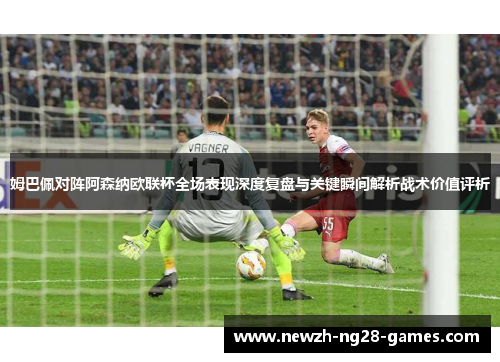 姆巴佩对阵阿森纳欧联杯全场表现深度复盘与关键瞬间解析战术价值评析 姆巴佩对阵阿森纳欧联杯全场表现深度复盘与关键瞬间解析战术价值评析