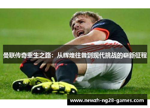 曼联传奇重生之路:从辉煌往昔到现代挑战的崭新征程 曼联传奇重生之路:从辉煌往昔到现代挑战的崭新征程