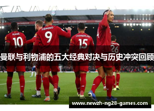 曼联与利物浦的五大经典对决与历史冲突回顾 曼联与利物浦的五大经典对决与历史冲突回顾