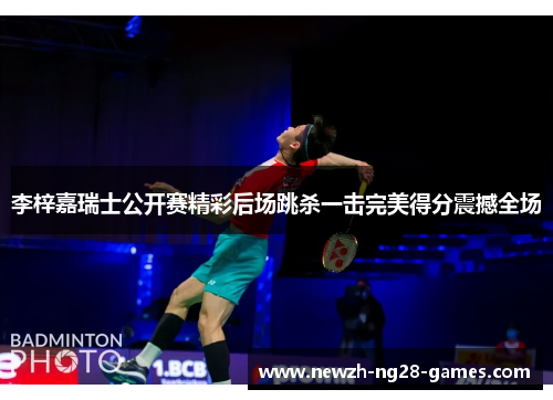 李梓嘉瑞士公开赛精彩后场跳杀一击完美得分震撼全场 李梓嘉瑞士公开赛精彩后场跳杀一击完美得分震撼全场