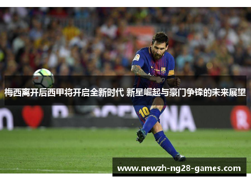 梅西离开后西甲将开启全新时代 新星崛起与豪门争锋的未来展望
