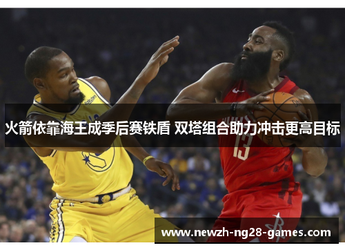 火箭依靠海王成季后赛铁盾 双塔组合助力冲击更高目标