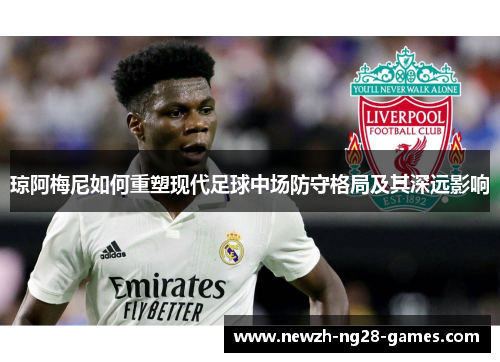 琼阿梅尼如何重塑现代足球中场防守格局及其深远影响