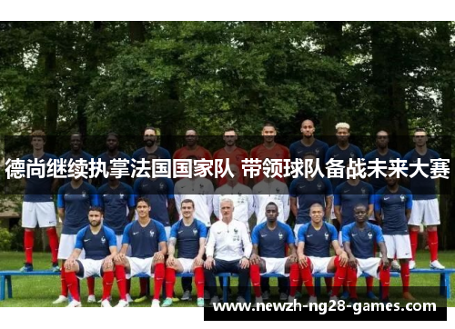 德尚继续执掌法国国家队 带领球队备战未来大赛