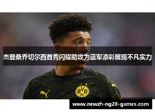 杰登桑乔切尔西首秀闪耀助攻为蓝军添彩展现不凡实力