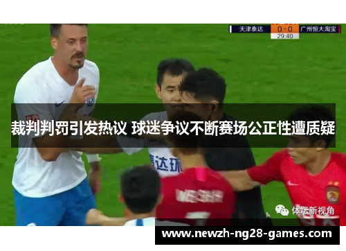 裁判判罚引发热议 球迷争议不断赛场公正性遭质疑 裁判判罚引发热议 球迷争议不断赛场公正性遭质疑