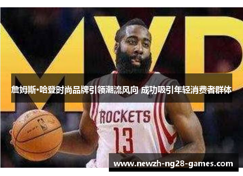詹姆斯·哈登时尚品牌引领潮流风向 成功吸引年轻消费者群体 詹姆斯·哈登时尚品牌引领潮流风向 成功吸引年轻消费者群体