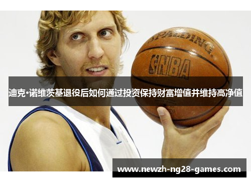 迪克·诺维茨基退役后如何通过投资保持财富增值并维持高净值