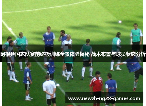 阿根廷国家队赛前终极训练全景体验揭秘 战术布置与球员状态分析 阿根廷国家队赛前终极训练全景体验揭秘 战术布置与球员状态分析