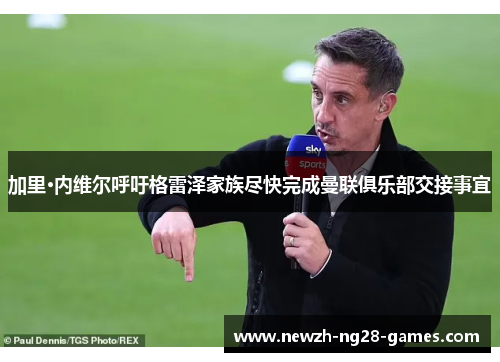 加里·内维尔呼吁格雷泽家族尽快完成曼联俱乐部交接事宜