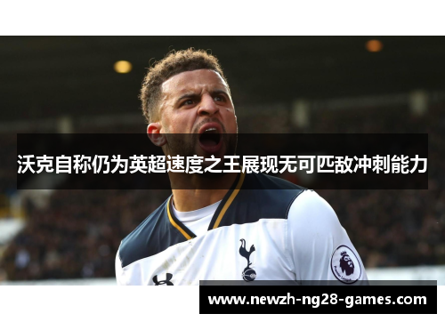 沃克自称仍为英超速度之王展现无可匹敌冲刺能力 沃克自称仍为英超速度之王展现无可匹敌冲刺能力
