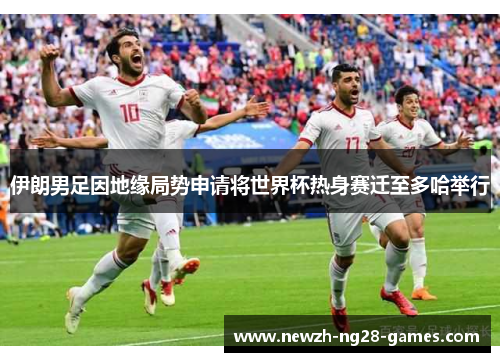 伊朗男足因地缘局势申请将世界杯热身赛迁至多哈举行