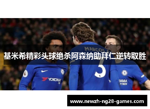 基米希精彩头球绝杀阿森纳助拜仁逆转取胜
