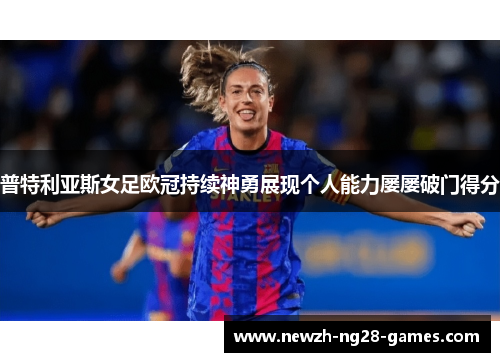 普特利亚斯女足欧冠持续神勇展现个人能力屡屡破门得分 普特利亚斯女足欧冠持续神勇展现个人能力屡屡破门得分