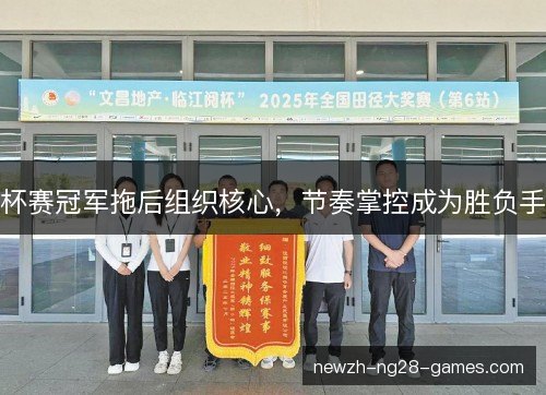 杯赛冠军拖后组织核心,节奏掌控成为胜负手 杯赛冠军拖后组织核心,节奏掌控成为胜负手