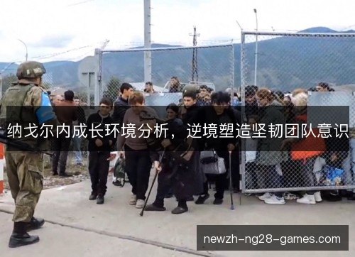 纳戈尔内成长环境分析，逆境塑造坚韧团队意识